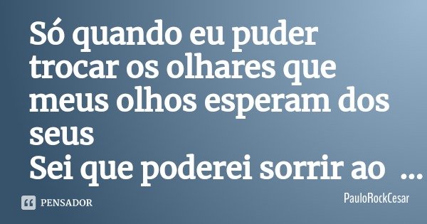 Só quando eu puder trocar os olhares que meus olhos esperam dos seus Sei que poderei sorrir ao te encontrar. PauloRockCesar... Frase de PauloRockCesar.