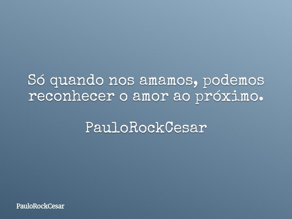 Só quando nos amamos, podemos reconhecer o amor ao próximo. PauloRockCesar... Frase de PauloRockCesar.