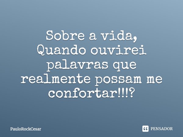 Sobre a vida, Quando ouvirei palavras que realmente possam me confortar!!!?... Frase de PauloRockCesar.