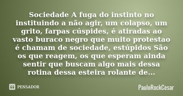 Sociedade A fuga do instinto no instituindo a não agir, um colapso, um grito, farpas cúspides, é atiradas ao vasto buraco negro que muito protestao é chamam de ... Frase de PAULOROCKCESAR.