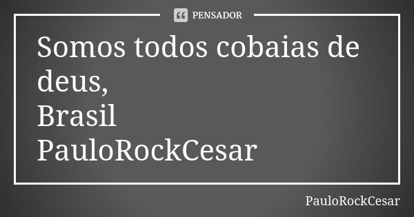 Somos todos cobaias de deus, Brasil PauloRockCesar... Frase de PauloRockCesar.