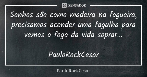 Sonhos são como madeira na fogueira, precisamos acender uma fagulha para vemos o fogo da vida soprar... PauloRockCesar... Frase de PauloRockCesar.