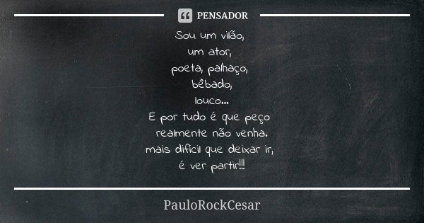 Sou um vilão, um ator, poeta, palhaço, bêbado, louco... E por tudo é que peço realmente não venha. mais difícil que deixar ir, é ver partir!!!... Frase de PAULOROCKCESAR.