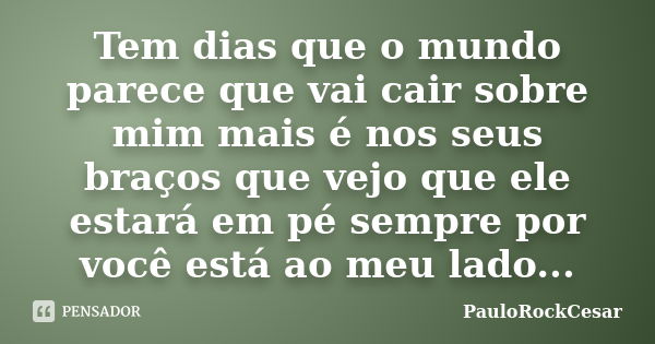 Tem dias que o mundo parece que vai cair sobre mim mais é nos seus braços que vejo que ele estará em pé sempre por você está ao meu lado...... Frase de PauloRockCesar.