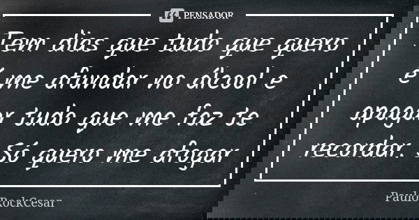 Tem dias que tudo que quero é me afundar no álcool e apagar tudo que me faz te recordar. Só quero me afogar... Frase de PAULOROCKCESAR.