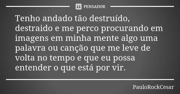 Tenho andado tão destruído, destraido e me perco procurando em imagens em minha mente algo uma palavra ou canção que me leve de volta no tempo e que eu possa en... Frase de PauloRockCesar.