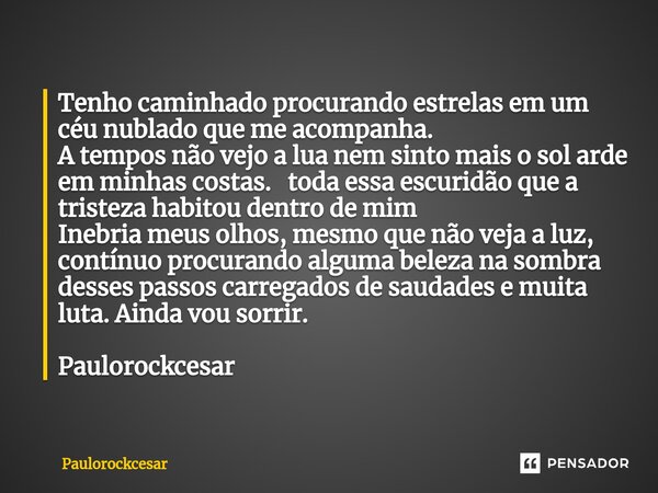 ⁠Tenho caminhado procurando estrelas em um céu nublado que me acompanha. A tempos não vejo a lua nem sinto mais o sol arde em minhas costas. toda essa escuridão... Frase de PauloRockCesar.