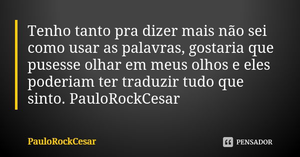 Tenho tanto pra dizer mais não sei como usar as palavras, gostaria que pusesse olhar em meus olhos e eles poderiam ter traduzir tudo que sinto. PauloRockCesar... Frase de PauloRockCesar.