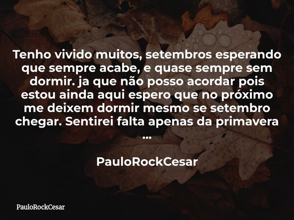 Tenho vivido muitos, setembros esperando que sempre acabe, e quase sempre sem dormir. ja que não posso acordar pois estou ainda aqui espero que no próximo me de... Frase de PauloRockCesar.