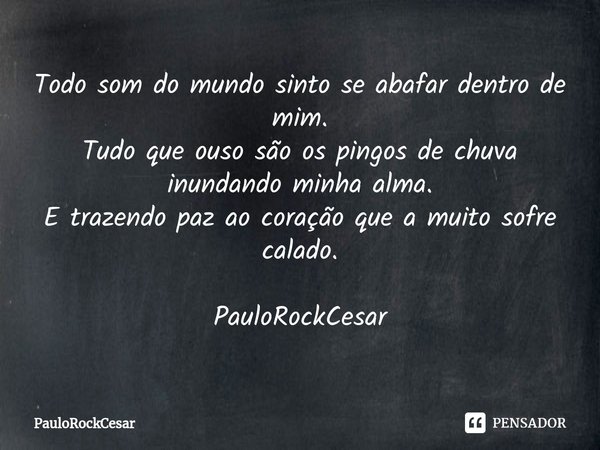 Todo som do mundo sinto se abafar dentro de mim.
Tudo que ouso são os pingos de chuva
inundando minha alma.
E trazendo paz ao coração que a muito sofre calado. ... Frase de PauloRockCesar.