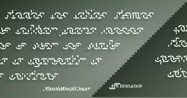 todos os dias temos que olhar para nossa fase e ver se vale apena a agredir a dos outros... Frase de PauloRockCesar.