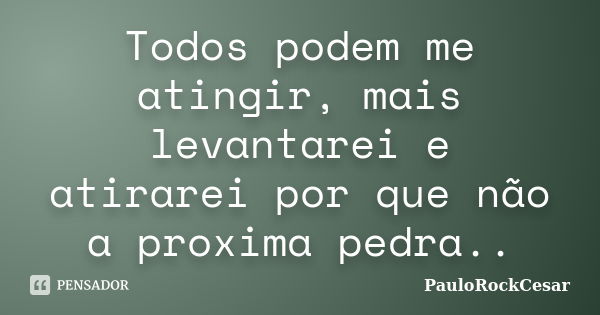 Todos podem me atingir, mais levantarei e atirarei por que não a proxima pedra..... Frase de PauloRockCesar.