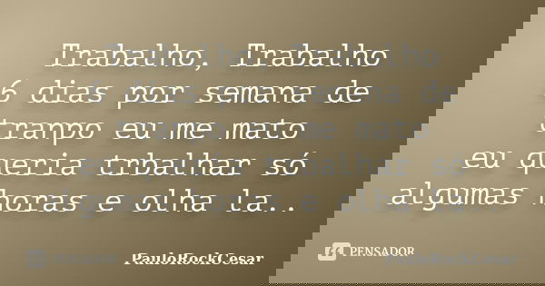 Trabalho, Trabalho 6 dias por semana de tranpo eu me mato eu queria trbalhar só algumas horas e olha la..... Frase de PauloRockCesar.