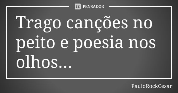 Trago canções no peito e poesia nos olhos...... Frase de PauloRockCesar.