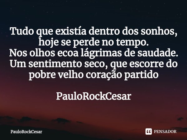 ⁠Tudo que existía dentro dos sonhos,
hoje se perde no tempo.
Nos olhos ecoa lágrimas de saudade.
Um sentimento seco, que escorre do pobre velho coração partido ... Frase de PauloRockCesar.