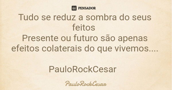 Tudo se reduz a sombra do seus feitos Presente ou futuro são apenas efeitos colaterais do que vivemos.... PauloRockCesar... Frase de PauloRockCesar.