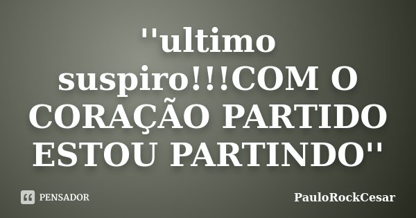 ''ultimo suspiro!!!COM O CORAÇÃO PARTIDO ESTOU PARTINDO''... Frase de PauloRockCesar.