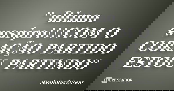 ''ultimo suspiro!!!COM O CORAÇÃO PARTIDO ESTOU PARTINDO''... Frase de PauloRockCesar.