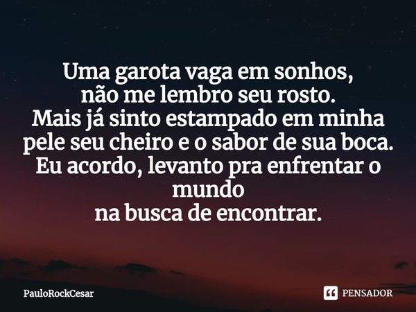 ⁠Uma garota vaga em sonhos,
não me lembro seu rosto.
Mais já sinto estampado em minha pele seu cheiro e o sabor de sua boca.
Eu acordo, levanto pra enfrentar o ... Frase de PauloRockCesar.