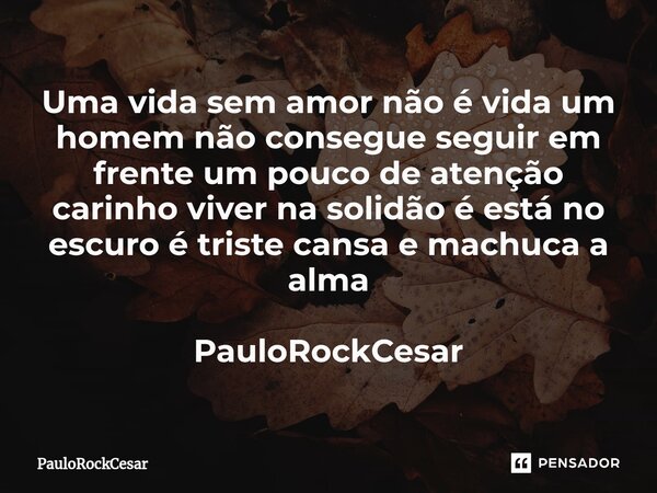 Uma vida sem amor não é vida ⁠um homem não consegue seguir em frente um pouco de atenção carinho viver na solidão é está no escuro é triste cansa e machuca a al... Frase de PauloRockCesar.