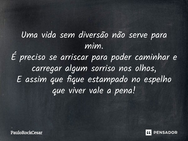 Uma vida sem diversão não serve para mim. É preciso se arriscar para poder caminhar e carregar algum sorriso nos olhos, E assim que fique estampado no espelho q... Frase de PauloRockCesar.