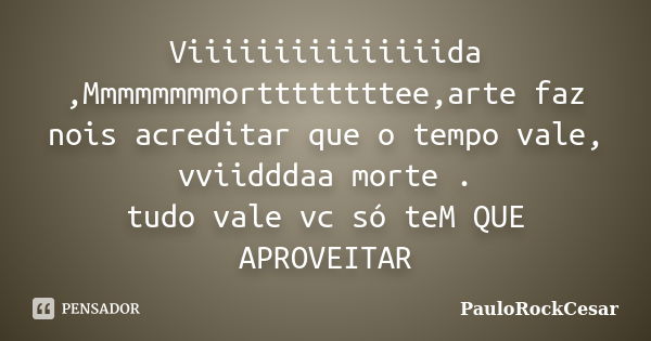 Viiiiiiiiiiiiiiida ,Mmmmmmmmorttttttttee,arte faz nois acreditar que o tempo vale, vviidddaa morte . tudo vale vc só teM QUE APROVEITAR... Frase de PauloRockCesar.