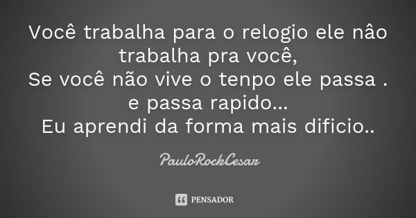 Você trabalha para o relógio ele não trabalha pra você, Se você não vive o tempo ele passa. e passa rápido... Eu aprendi da forma mais difícil.... Frase de PauloRockCesar.