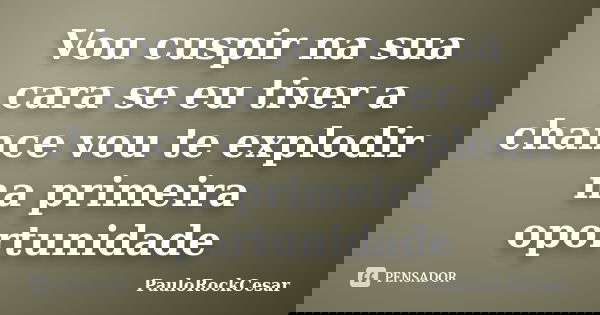 Vou cuspir na sua cara se eu tiver a chance vou te explodir na primeira oportunidade... Frase de PauloRockCesar.