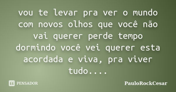 vou te levar pra ver o mundo com novos olhos que você não vai querer perde tempo dormindo você vei querer esta acordada e viva, pra viver tudo....... Frase de PauloRockCesar.