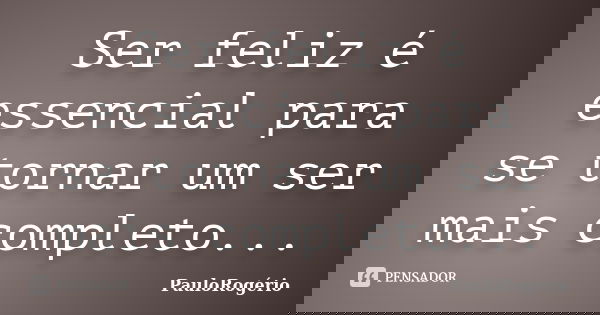 Ser feliz é essencial para se tornar um ser mais completo...... Frase de PauloRogério.