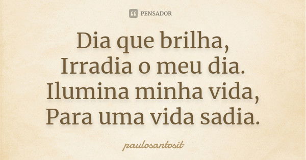 Dia que brilha, Irradia o meu dia. Ilumina minha vida, Para uma vida sadia.... Frase de paulosantosit.