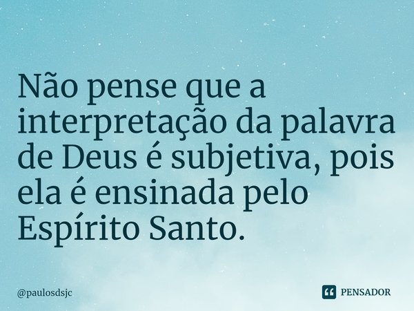 ⁠Não pense que a interpretação da palavra de Deus é subjetiva, pois ela é ensinada pelo Espírito Santo.... Frase de paulosdsjc.