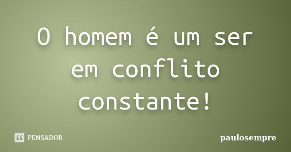 O homem é um ser em conflito constante!... Frase de paulosempre.