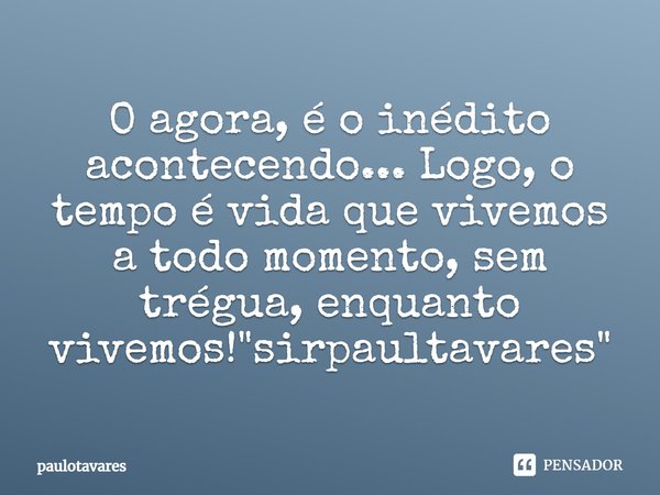 ⁠O agora, é o inédito acontecendo... Logo, o tempo é vida que vivemos a todo momento, sem trégua, enquanto vivemos! "sirpaultavares"... Frase de paulotavares.