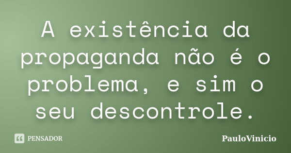 A existência da propaganda não é o problema, e sim o seu descontrole.... Frase de PauloVinicio.