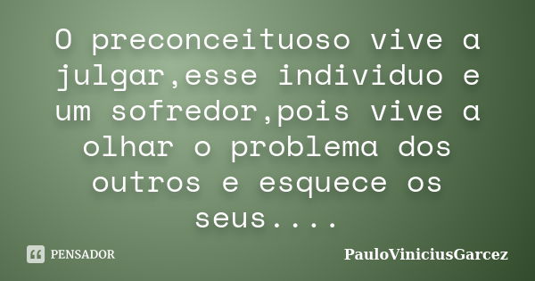 O preconceituoso vive a julgar,esse individuo e um sofredor,pois vive a olhar o problema dos outros e esquece os seus....... Frase de PauloViniciusGarcez.