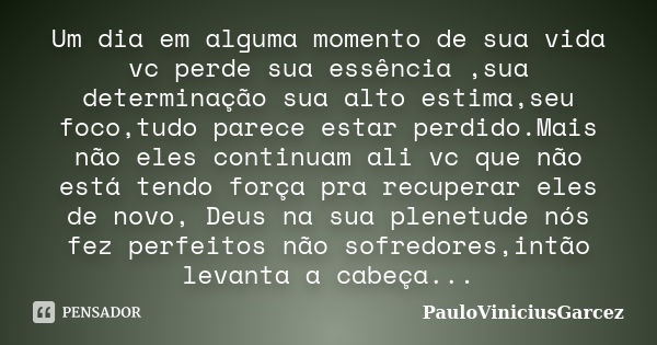 Um dia em alguma momento de sua vida vc perde sua essência ,sua determinação sua alto estima,seu foco,tudo parece estar perdido.Mais não eles continuam ali vc q... Frase de PauloViniciusGarcez.