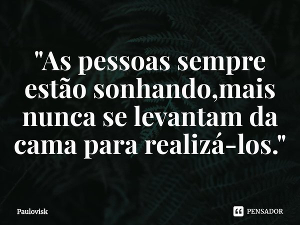 ⁠"As pessoas sempre estão sonhando,mais nunca se levantam da cama para realizá-los."... Frase de Paulovisk.