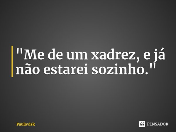 ⁠"Me de um xadrez, e já não estarei sozinho."... Frase de Paulovisk.