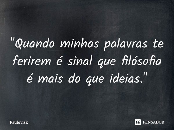 ⁠"Quando minhas palavras te ferirem é sinal que filósofia é mais do que ideias."... Frase de Paulovisk.