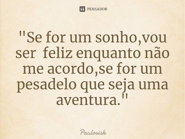 ⁠"Se for um sonho,vou ser feliz enquanto não me acordo,se for um pesadelo que seja uma aventura."... Frase de Paulovisk.