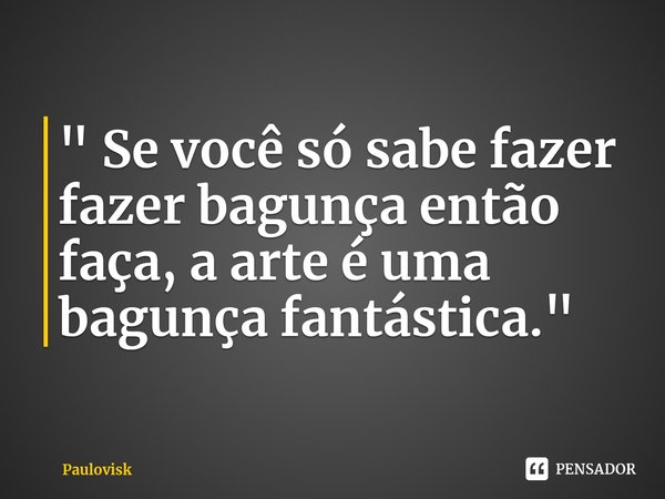 ⁠" Se você só sabe fazer fazer bagunça então faça, a arte é uma bagunça fantástica."... Frase de Paulovisk.