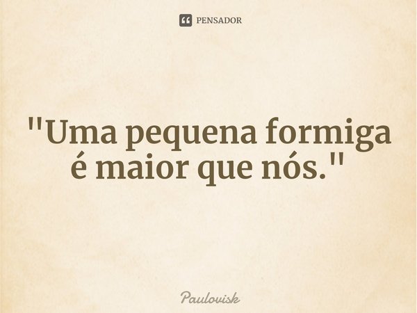 ⁠"Uma pequena formiga é maior que nós."... Frase de Paulovisk.