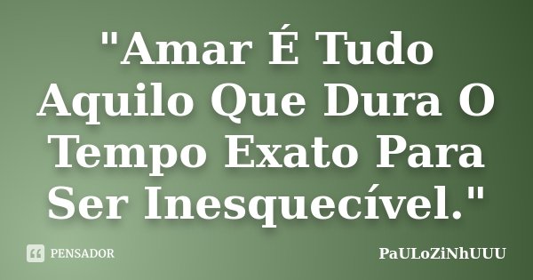 "Amar É Tudo Aquilo Que Dura O Tempo Exato Para Ser Inesquecível."... Frase de PaULoZiNhUUU.