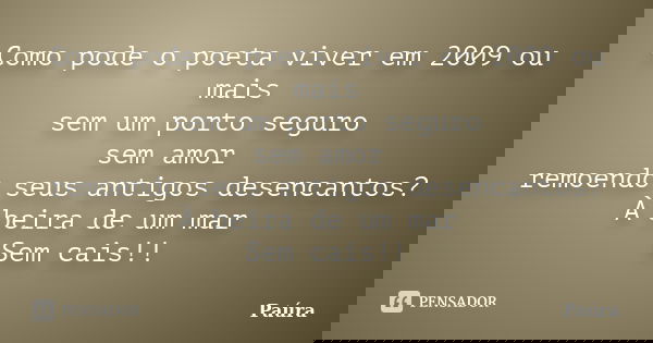 Como pode o poeta viver em 2009 ou mais sem um porto seguro sem amor remoendo seus antigos desencantos? À beira de um mar Sem cais!!... Frase de Paúra.