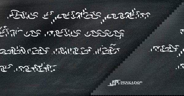 Paus e pedras podem ferir os meus ossos, mas palavras nunca irão me matar.