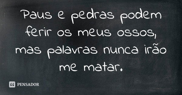 Paus e pedras podem ferir os meus ossos, mas palavras nunca irão me matar.