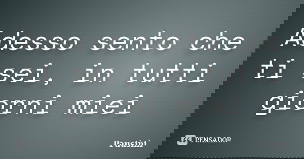 Adesso sento che ti sei, in tutti giorni miei... Frase de Pausini.