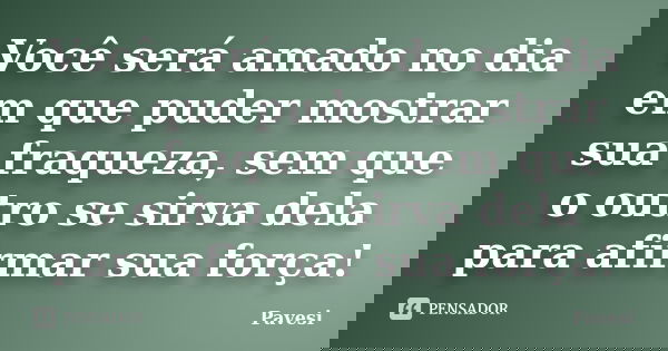 Você será amado no dia em que puder mostrar sua fraqueza, sem que o outro se sirva dela para afirmar sua força!... Frase de Pavesi.