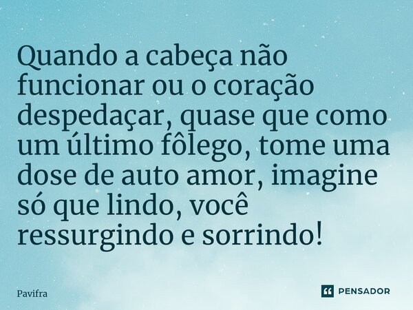 Quando a cabeça não funcionar ou o coração despedaçar, quase que como um último fôlego, tome uma dose de auto amor, imagine só que lindo, você ressurgindo e sor... Frase de Pavifra.